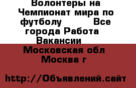 Волонтеры на Чемпионат мира по футболу 2018. - Все города Работа » Вакансии   . Московская обл.,Москва г.